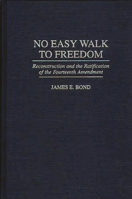 No Easy Walk to Freedom: Reconstruction and the Ratification of the Fourteenth Amendment by Bond, James E.