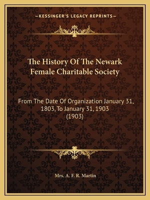 The History Of The Newark Female Charitable Society: From The Date Of Organization January 31, 1803, To January 31, 1903 (1903) by Martin, A. F. R.