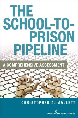 The School-to-Prison Pipeline: A Comprehensive Assessment by Mallett, Christopher A.