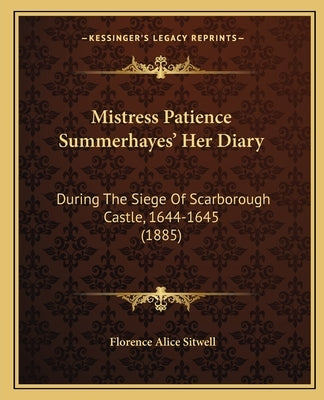 Mistress Patience Summerhayes' Her Diary: During The Siege Of Scarborough Castle, 1644-1645 (1885) by Sitwell, Florence Alice