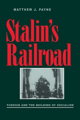 Stalin's Railroad: Turksib and the Building of Socialism by Payne, Matthew J.