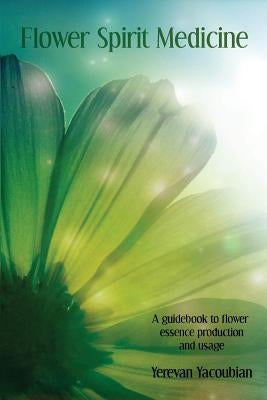 Flower Spirit Medicine, A Guidebook to Flower Essence Production and Usage by Yacoubian, Yerevan