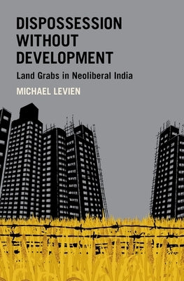 Dispossession Without Development: Land Grabs in Neoliberal India by Levien, Michael