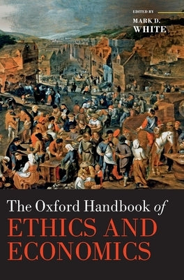 The Oxford Handbook of Ethics and Economics by White, Mark D.