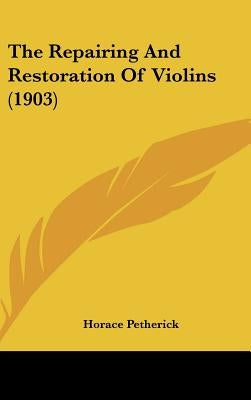 The Repairing And Restoration Of Violins (1903) by Petherick, Horace