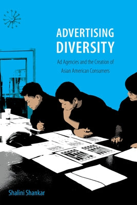 Advertising Diversity: Ad Agencies and the Creation of Asian American Consumers by Shankar, Shalini