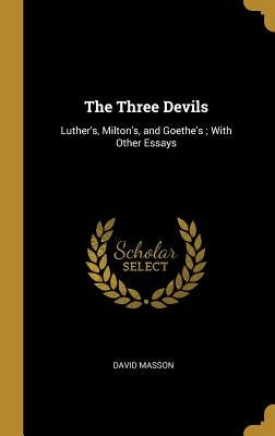 The Three Devils: Luther's, Milton's, and Goethe's; With Other Essays by Masson, David