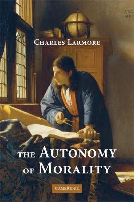 The Autonomy of Morality by Larmore, Charles