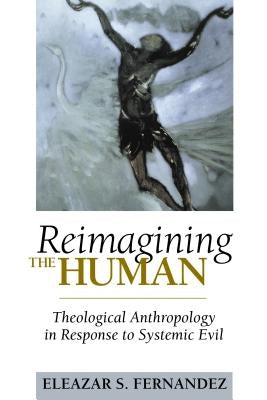 Reimagining the Human: Theological Anthropology in Response to Systemic Evil by Fernandez, Eleazar S.