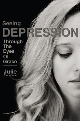 Seeing Depression Through the Eyes of Grace by Ganschow, Julie
