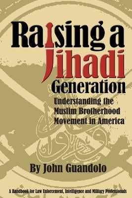 Raising a Jihadi Generation: Understanding the Muslim Brotherhood Movement in America by Guandolo, John