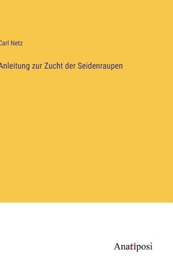 Anleitung zur Zucht der Seidenraupen by Netz, Carl
