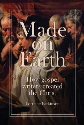 Made on Earth: How the Gospel Writers Created the Christ by Parkinson, Lorraine