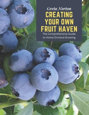 Creating Your Own Fruit Haven: The Comprehensive Guide to Home Orchard Growing by Norton, Greta