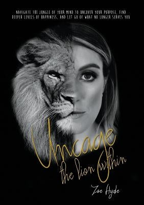 Uncage the Lion Within: Navigate the jungle of your mind to uncover your purpose, find deeper levels of happiness, and let go of what no longe by Hyde, Zoe