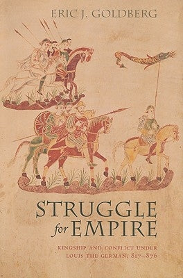 Struggle for Empire: Kingship and Conflict Under Louis the German, 817-876 by Goldberg, Eric J.