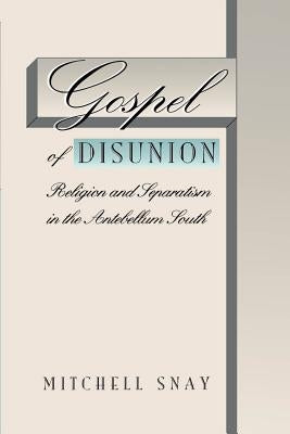 Gospel of Disunion: Religion and Separatism in the Antebellum South by Snay, Mitchell