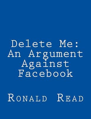 Delete Me: An Argument Against Facebook by Read, Ronald Patrick