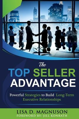 The TOP Seller Advantage: Powerful Strategies to Build Long-Term Executive Relationships by Magnuson, Lisa D.