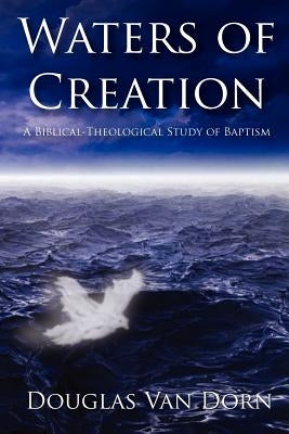 Waters of Creation: A Biblical Theological Study of Baptism by Van Dorn, Douglas