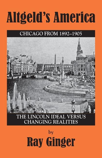 Altgeld's America: The Lincoln Ideal Versus Changing Realities by Ginger, Ray