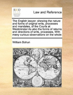 The English Lawyer: Shewing the Nature and Forms of Original Writs, Processes and Mandates, of the Courts at Westminster as Also the Forms by Bohun, William