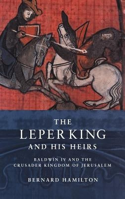 The Leper King and His Heirs: Baldwin IV and the Crusader Kingdom of Jerusalem by Hamilton, Bernard