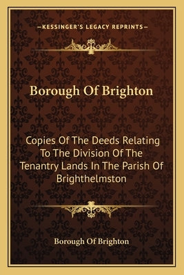 Borough Of Brighton: Copies Of The Deeds Relating To The Division Of The Tenantry Lands In The Parish Of Brighthelmston: In The Year 1822 ( by Borough of Brighton