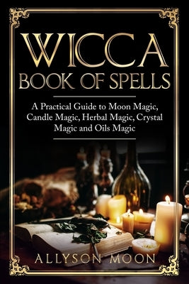 Wicca Book of Spells: A Practical Guide to Moon Magic, Candle Magic, Herbal Magic, Crystal Magic and Oils Magic by Moon, Allyson