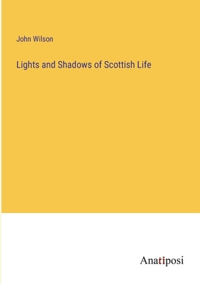 Lights and Shadows of Scottish Life by Wilson, John