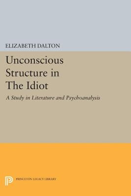 Unconscious Structure in the Idiot: A Study in Literature and Psychoanalysis by Dalton, Elizabeth