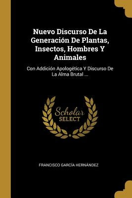 Nuevo Discurso De La Generación De Plantas, Insectos, Hombres Y Animales: Con Addición Apologética Y Discurso De La Alma Brutal ... by Hern&#225;ndez, Francisco Garc&#237;a