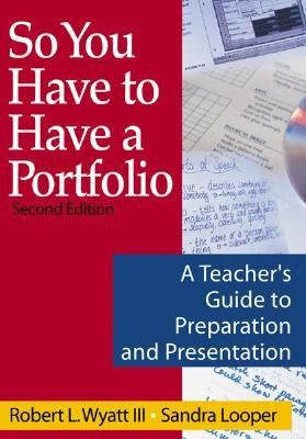 So You Have to Have a Portfolio: A Teacher&#8242;s Guide to Preparation and Presentation by Wyatt, Robert L.