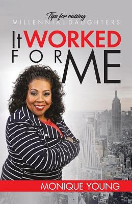 It Worked For Me: Tips for Raising Millennial Daughters by Monique, Young