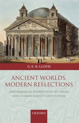 Ancient Worlds, Modern Reflections: Philosophical Perspectives on Greek and Chinese Science and Culture by Lloyd, G. E. R.