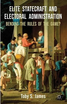 Elite Statecraft and Election Administration: Bending the Rules of the Game? by James, T.
