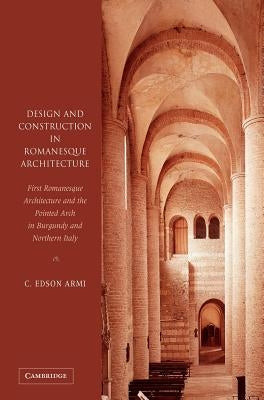 Design and Construction in Romanesque Architecture: First Romanesque Architecture and the Pointed Arch in Burgundy and Northern Italy by Armi, C. Edson