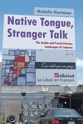 Native Tongue, Stranger Talk: The Arabic and French Literary Landscapes of Lebanon by Hartman, Michelle