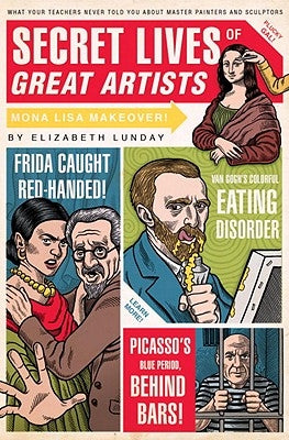 Secret Lives of Great Artists: What Your Teachers Never Told You about Master Painters and Sculptors by Lunday, Elizabeth