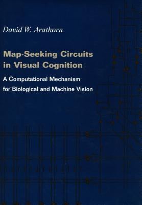 Map-Seeking Circuits in Visual Cognition: A Computational Mechanism for Biological and Machine Vision by Arathorn, David W.