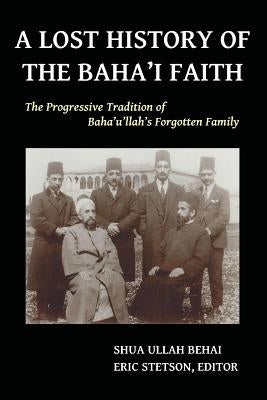 A Lost History of the Baha'i Faith: The Progressive Tradition of Baha'u'llah's Forgotten Family by Behai, Shua Ullah