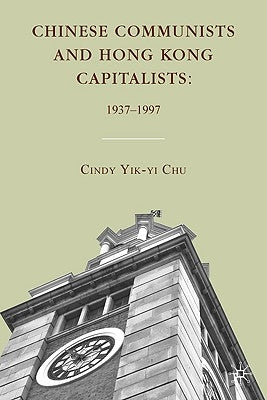 Chinese Communists and Hong Kong Capitalists: 1937-1997 by Chu, C.