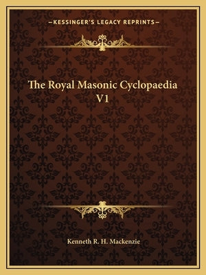 The Royal Masonic Cyclopaedia V1 by MacKenzie, Kenneth R. H.