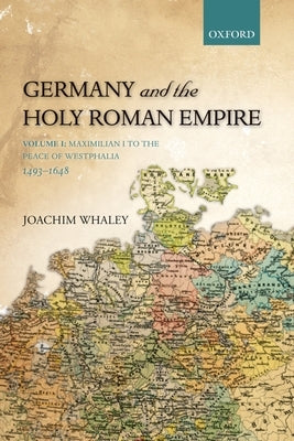 Germany and the Holy Roman Empire: Volume I: Maximilian I to the Peace of Westphalia, 1493-1648 by Whaley, Joachim