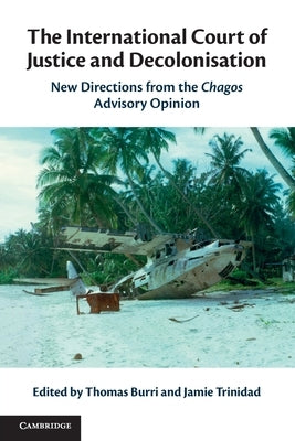 The International Court of Justice and Decolonisation: New Directions from the Chagos Advisory Opinion by Burri, Thomas