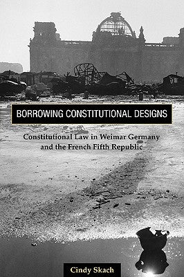 Borrowing Constitutional Designs: Constitutional Law in Weimar Germany and the French Fifth Republic by Skach, Cindy