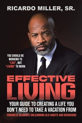 Effective Living: Your Guide to Creating a Life You Don't Need to Take a Vacation From by Miller, Ricardo, Sr.