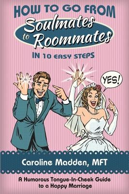 How to Go from Soul Mates to Roommates in 10 Easy Steps: (A Humorous Tongue-In-Cheek Guide to a Happy Marriage) by Madden, Caroline
