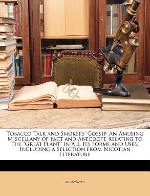 Tobacco Talk and Smokers' Gossip: An Amusing Miscellany of Fact and Anecdote Relating to the Great Plant in All Its Forms and Uses, Including a Select by Anonymous