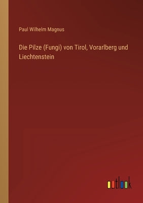 Die Pilze (Fungi) von Tirol, Vorarlberg und Liechtenstein by Magnus, Paul Wilhelm